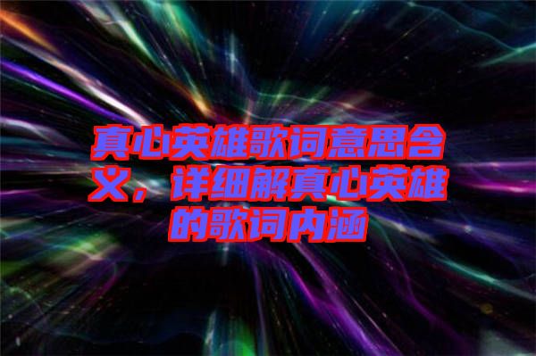 真心英雄歌詞意思含義，詳細(xì)解真心英雄的歌詞內(nèi)涵