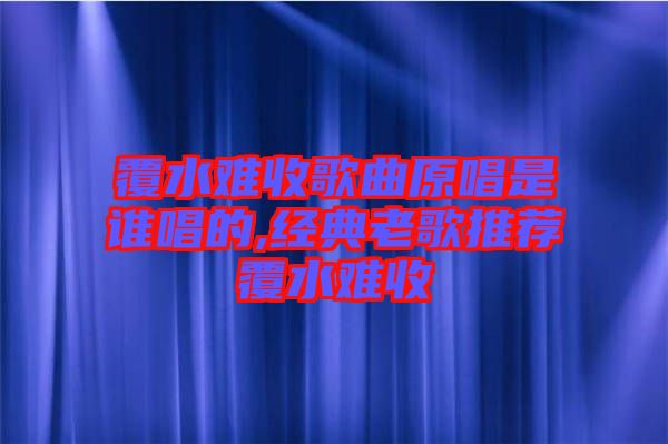 覆水難收歌曲原唱是誰(shuí)唱的,經(jīng)典老歌推薦覆水難收