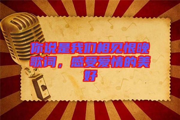 你說是我們相見恨晚歌詞，感受愛情的美好