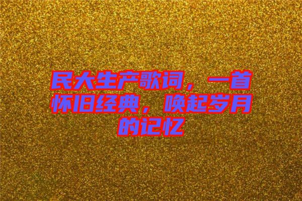 民大生產(chǎn)歌詞，一首懷舊經(jīng)典，喚起歲月的記憶