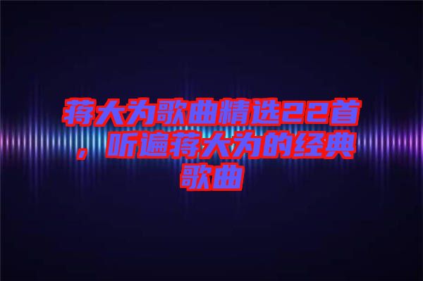 蔣大為歌曲精選22首，聽遍蔣大為的經(jīng)典歌曲