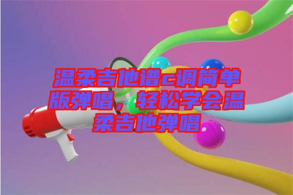 溫柔吉他譜c調(diào)簡單版彈唱，輕松學(xué)會溫柔吉他彈唱