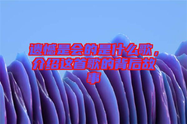 遺憾是會(huì)的是什么歌，介紹這首歌的背后故事