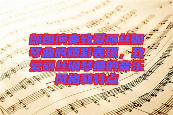 郎朗演奏致愛麗絲鋼琴曲的精彩表現(xiàn)，致愛麗絲鋼琴曲的音樂風格和特點