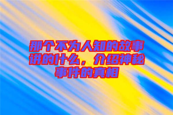 那個(gè)不為人知的故事講的什么，介紹神秘事件的真相