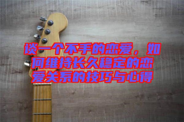 談一個(gè)不手的戀愛，如何維持長(zhǎng)久穩(wěn)定的戀愛關(guān)系的技巧與心得