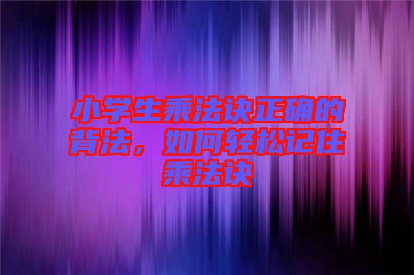 小學(xué)生乘法訣正確的背法，如何輕松記住乘法訣