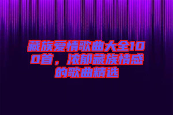 藏族愛(ài)情歌曲大全100首，濃郁藏族情感的歌曲精選