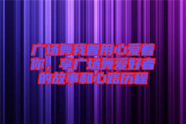 廣場舞我曾用心愛著你，享廣場舞愛好者的故事和心路歷程