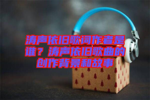 濤聲依舊歌詞作者是誰？濤聲依舊歌曲的創(chuàng)作背景和故事