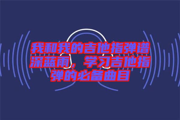 我和我的吉他指彈譜深藍雨，學習吉他指彈的必備曲目