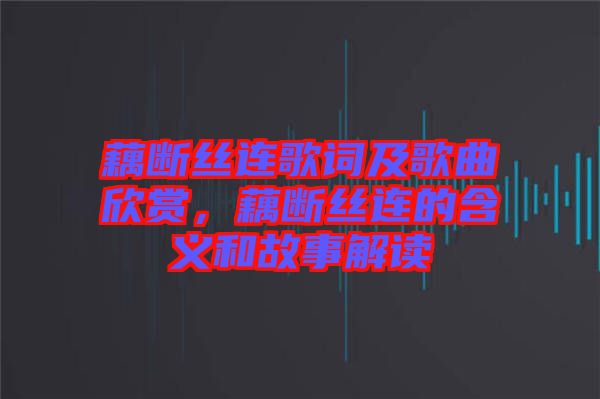 藕斷絲連歌詞及歌曲欣賞，藕斷絲連的含義和故事解讀