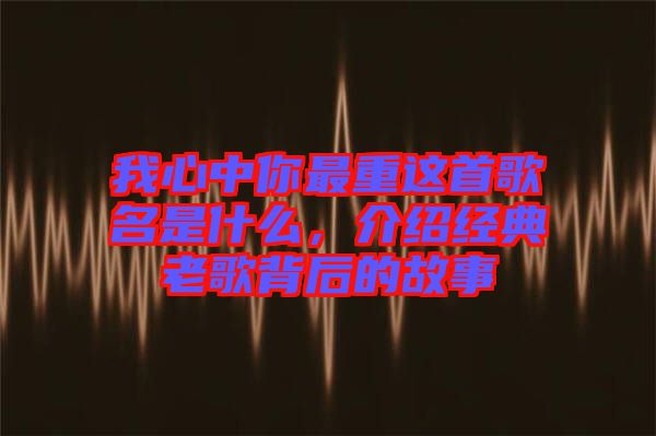 我心中你最重這首歌名是什么，介紹經(jīng)典老歌背后的故事