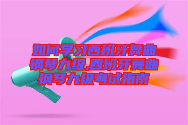 如何學(xué)習西班牙舞曲鋼琴九級,西班牙舞曲鋼琴九級考試指南