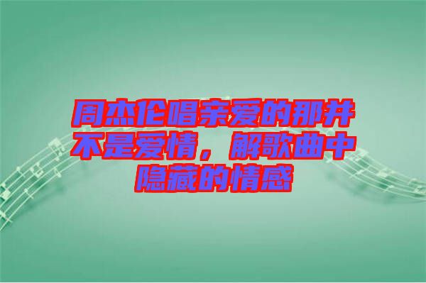 周杰倫唱親愛(ài)的那并不是愛(ài)情，解歌曲中隱藏的情感