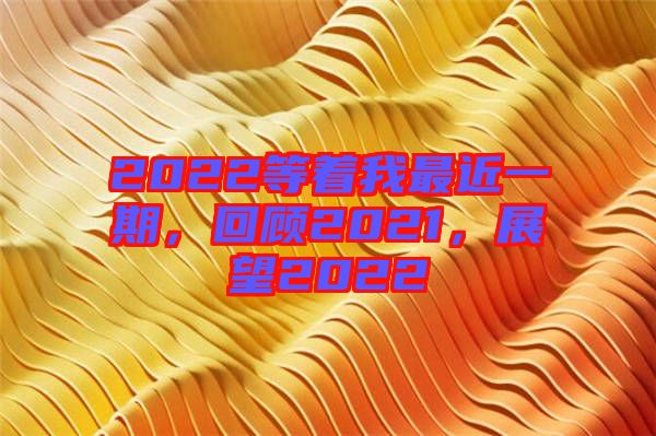 2022等著我最近一期，回顧2021，展望2022