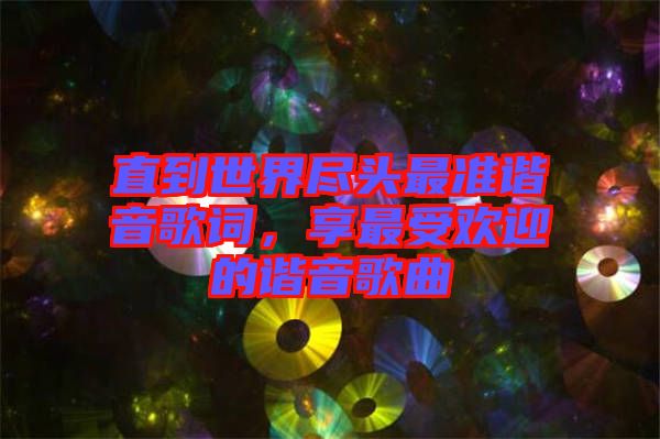 直到世界盡頭最準(zhǔn)諧音歌詞，享最受歡迎的諧音歌曲