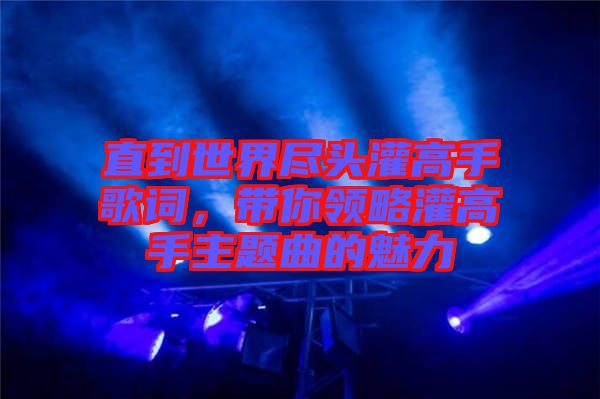 直到世界盡頭灌高手歌詞，帶你領(lǐng)略灌高手主題曲的魅力