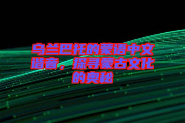 烏蘭巴托的蒙語中文諧音，探尋蒙古文化的奧秘