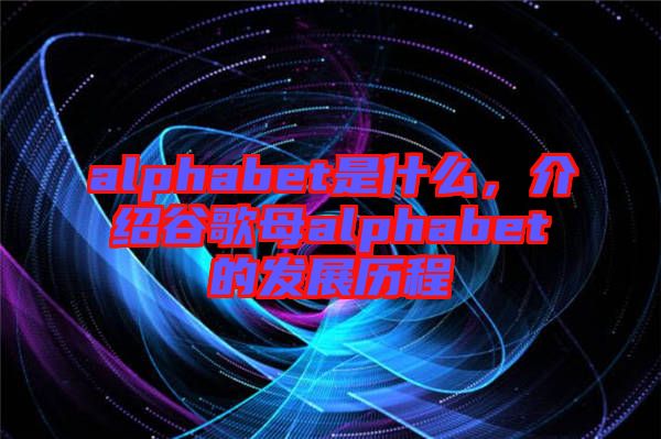 alphabet是什么，介紹谷歌母alphabet的發(fā)展歷程