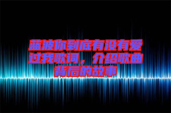 藍(lán)波你到底有沒有愛過我歌詞，介紹歌曲背后的故事