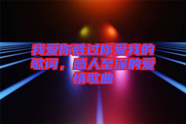 我愛你勝過你愛我的歌詞，感人至深的愛情歌曲