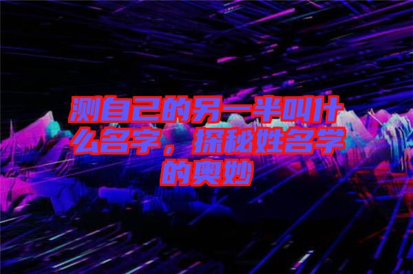 測自己的另一半叫什么名字，探秘姓名學(xué)的奧妙