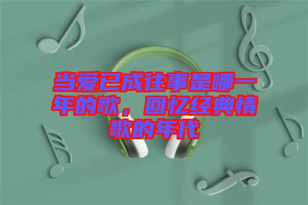 當愛已成往事是哪一年的歌，回憶經典情歌的年代