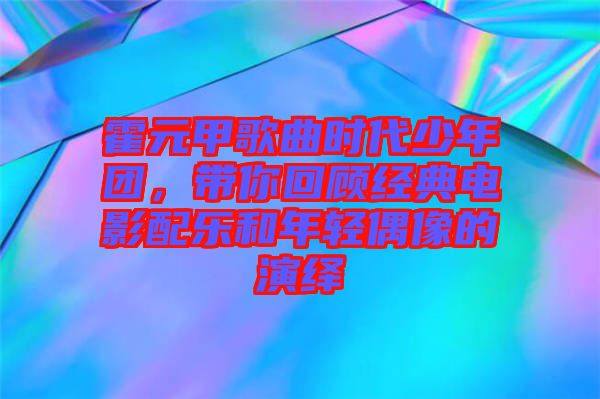 霍元甲歌曲時代少年團，帶你回顧經(jīng)典電影配樂和年輕偶像的演繹