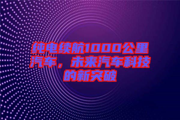 純電續(xù)航1000公里汽車，未來汽車科技的新突破