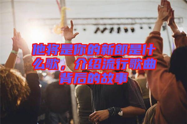 他將是你的新郎是什么歌，介紹流行歌曲背后的故事