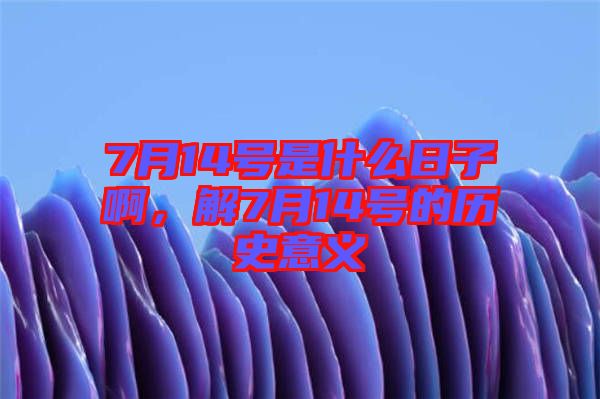 7月14號是什么日子啊，解7月14號的歷史意義