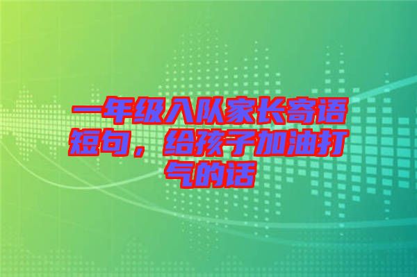 一年級(jí)入隊(duì)家長(zhǎng)寄語短句，給孩子加油打氣的話