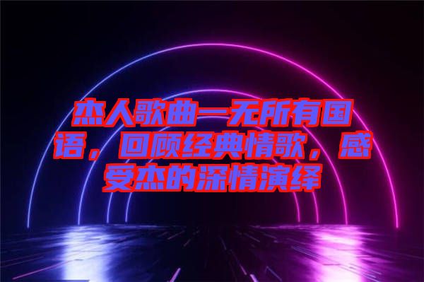 杰人歌曲一無所有國語，回顧經(jīng)典情歌，感受杰的深情演繹