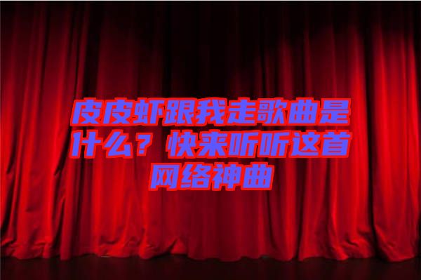 皮皮蝦跟我走歌曲是什么？快來(lái)聽(tīng)聽(tīng)這首網(wǎng)絡(luò)神曲