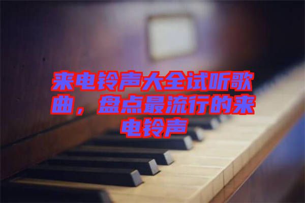 來(lái)電鈴聲大全試聽(tīng)歌曲，盤點(diǎn)最流行的來(lái)電鈴聲