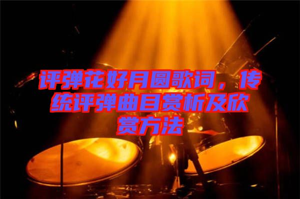 評彈花好月圓歌詞，傳統(tǒng)評彈曲目賞析及欣賞方法