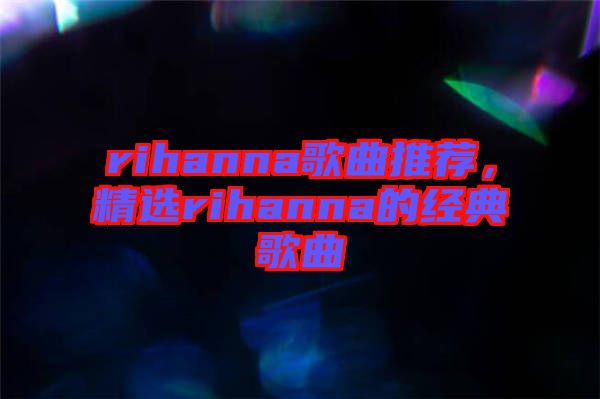 rihanna歌曲推薦，精選rihanna的經(jīng)典歌曲