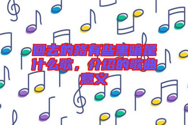 回去的路有些黑暗是什么歌，介紹的歌曲意義