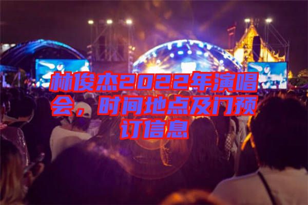 林俊杰2022年演唱會，時(shí)間地點(diǎn)及門預(yù)訂信息