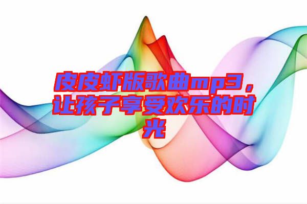 皮皮蝦版歌曲mp3，讓孩子享受歡樂的時光