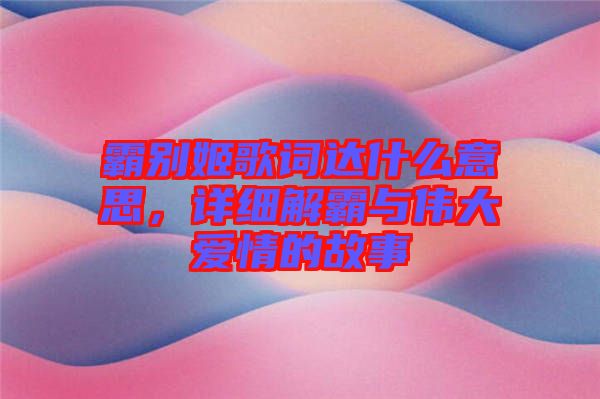 霸別姬歌詞達(dá)什么意思，詳細(xì)解霸與偉大愛情的故事