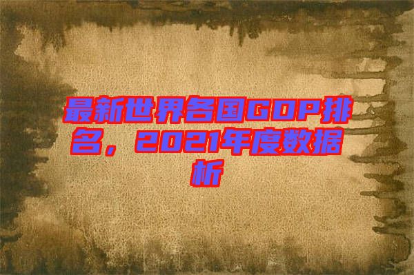 最新世界各國(guó)GDP排名，2021年度數(shù)據(jù)析