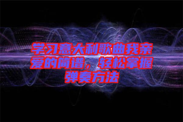 學(xué)習(xí)意大利歌曲我親愛的簡譜，輕松掌握彈奏方法