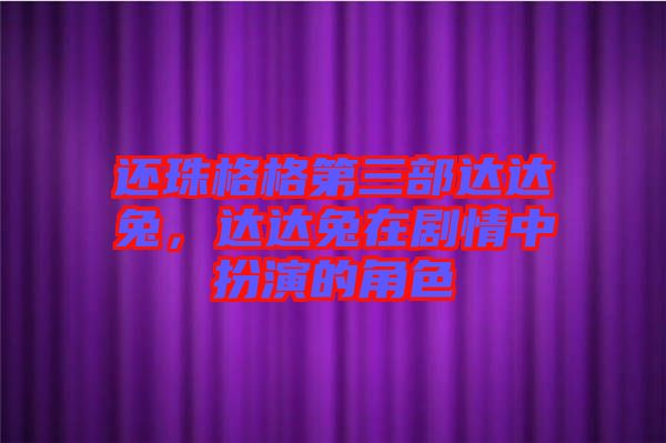 還珠格格第三部達(dá)達(dá)兔，達(dá)達(dá)兔在劇情中扮演的角色