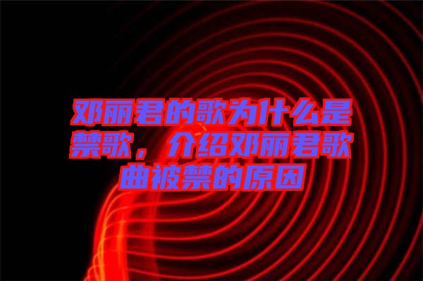 鄧麗君的歌為什么是禁歌，介紹鄧麗君歌曲被禁的原因