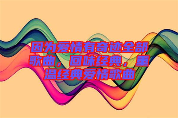 因?yàn)閻矍橛衅孥E全部歌曲，回味經(jīng)典，重溫經(jīng)典愛情歌曲