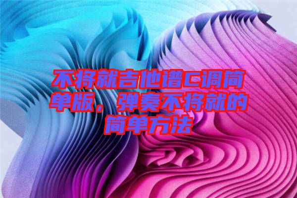 不將就吉他譜C調簡單版，彈奏不將就的簡單方法