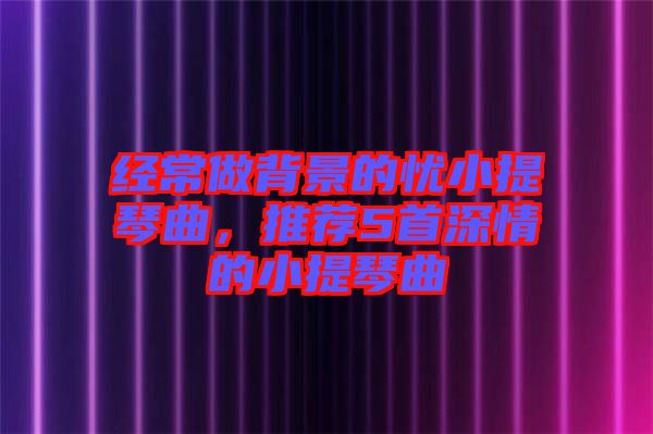 經常做背景的憂小提琴曲，推薦5首深情的小提琴曲