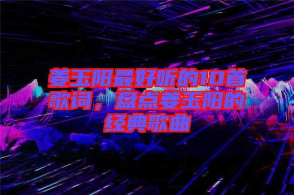 姜玉陽最好聽的10首歌詞，盤點姜玉陽的經典歌曲